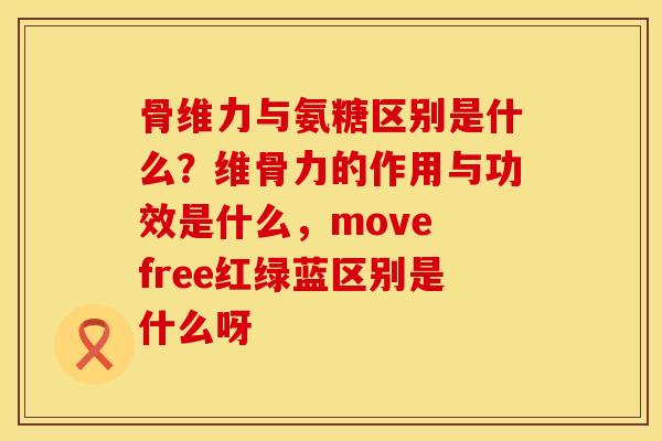 骨维力与氨糖区别是什么？维骨力的作用与功效是什么，move free红绿蓝区别是什么呀