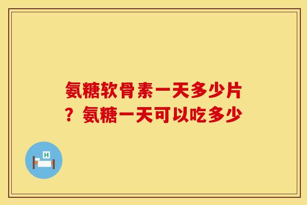 氨糖软骨素一天多少片？氨糖一天可以吃多少