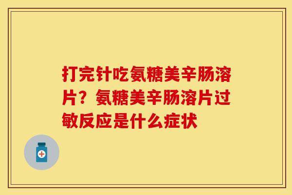 打完针吃氨糖美辛肠溶片？氨糖美辛肠溶片过敏反应是什么症状