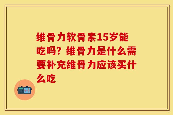 维骨力软骨素15岁能吃吗？维骨力是什么需要补充维骨力应该买什么吃
