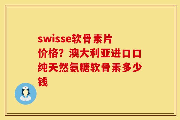 swisse软骨素片价格？澳大利亚进口口纯天然氨糖软骨素多少钱