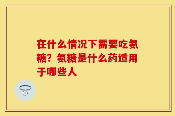 在什么情况下需要吃氨糖？氨糖是什么药适用于哪些人