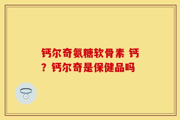 钙尔奇氨糖软骨素 钙？钙尔奇是保健品吗