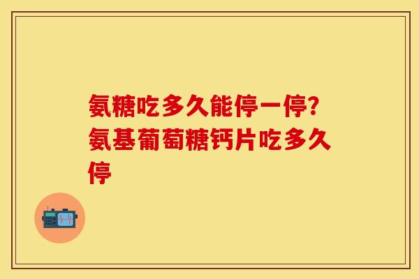 氨糖吃多久能停一停？氨基葡萄糖钙片吃多久停