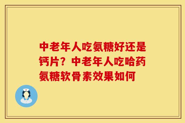 中老年人吃氨糖好还是钙片？中老年人吃哈药氨糖软骨素效果如何