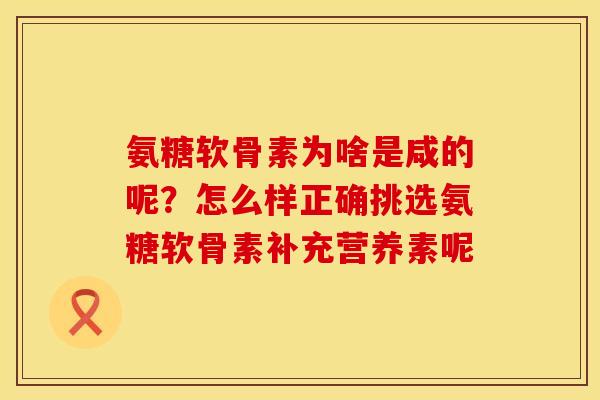 氨糖软骨素为啥是咸的呢？怎么样正确挑选氨糖软骨素补充营养素呢