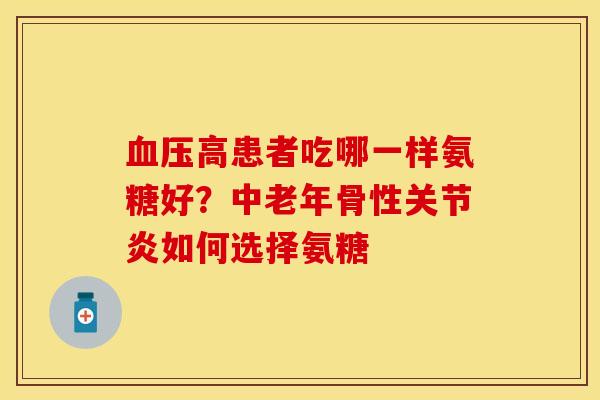 血压高患者吃哪一样氨糖好？中老年骨性关节炎如何选择氨糖
