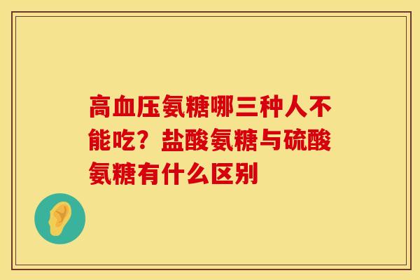 高血压氨糖哪三种人不能吃？盐酸氨糖与硫酸氨糖有什么区别