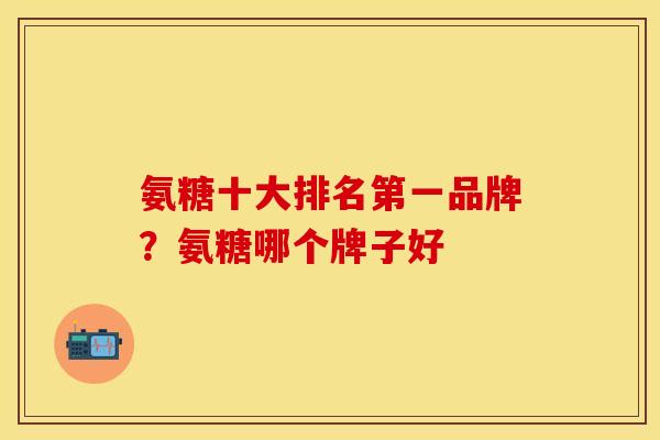 氨糖十大排名第一品牌？氨糖哪个牌子好
