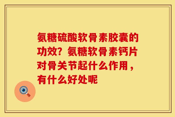 氨糖硫酸软骨素胶囊的功效？氨糖软骨素钙片对骨关节起什么作用，有什么好处呢