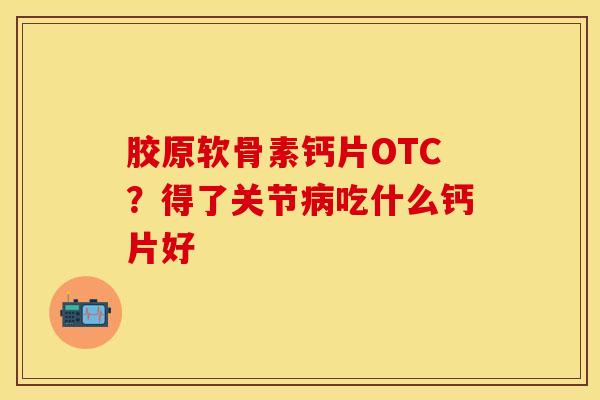 胶原软骨素钙片OTC？得了关节病吃什么钙片好