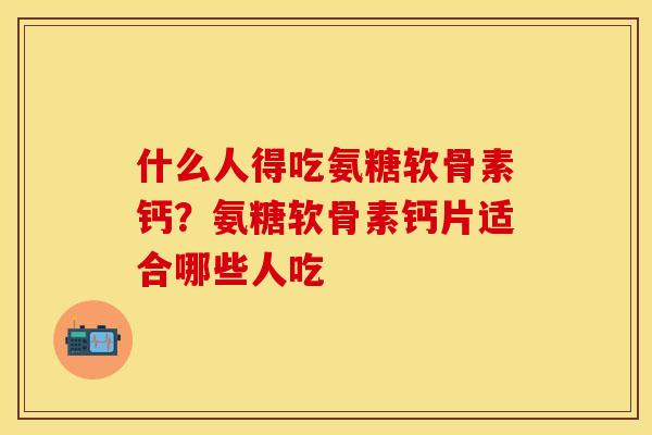 什么人得吃氨糖软骨素钙？氨糖软骨素钙片适合哪些人吃