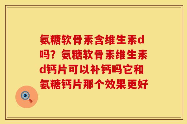氨糖软骨素含维生素d吗？氨糖软骨素维生素d钙片可以补钙吗它和氨糖钙片那个效果更好