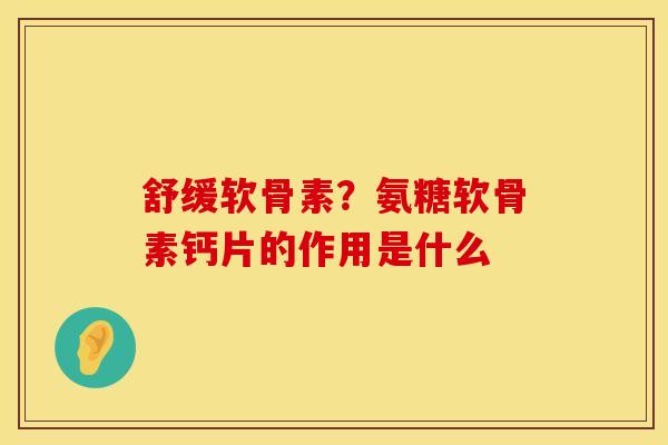 舒缓软骨素？氨糖软骨素钙片的作用是什么