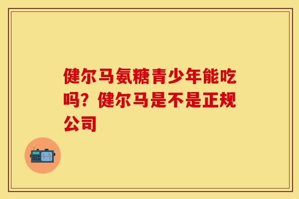 健尔马氨糖青少年能吃吗？健尔马是不是正规公司