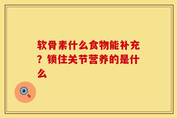 软骨素什么食物能补充？锁住关节营养的是什么
