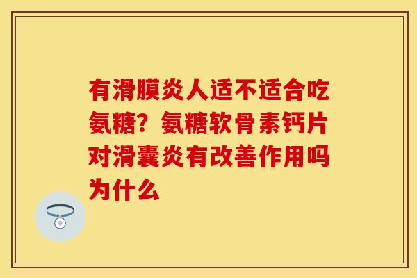 有滑膜炎人适不适合吃氨糖？氨糖软骨素钙片对滑囊炎有改善作用吗为什么