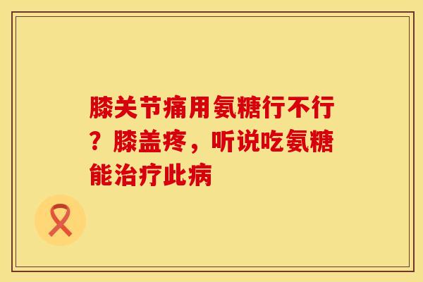 膝关节痛用氨糖行不行？膝盖疼，听说吃氨糖能治疗此病