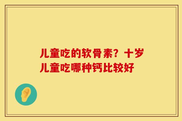 儿童吃的软骨素？十岁儿童吃哪种钙比较好