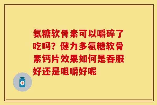 氨糖软骨素可以嚼碎了吃吗？健力多氨糖软骨素钙片效果如何是吞服好还是咀嚼好呢