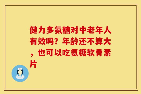 健力多氨糖对中老年人有效吗？年龄还不算大，也可以吃氨糖软骨素片