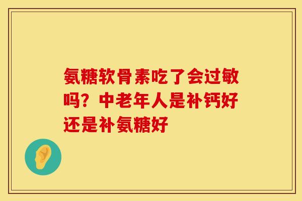 氨糖软骨素吃了会过敏吗？中老年人是补钙好还是补氨糖好