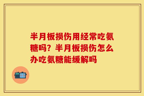 半月板损伤用经常吃氨糖吗？半月板损伤怎么办吃氨糖能缓解吗