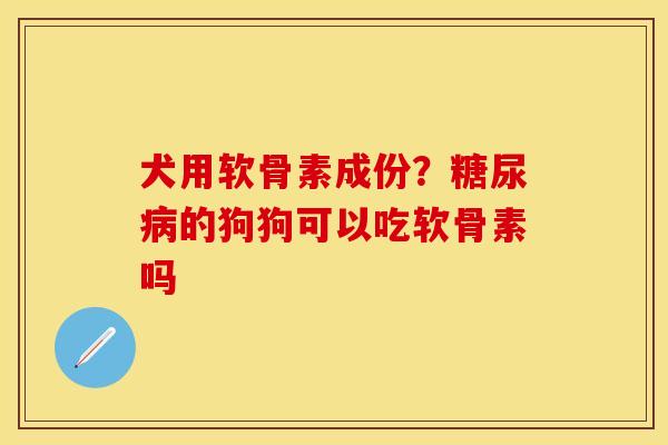 犬用软骨素成份？糖尿病的狗狗可以吃软骨素吗