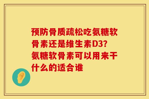预防骨质疏松吃氨糖软骨素还是维生素D3？氨糖软骨素可以用来干什么的适合谁
