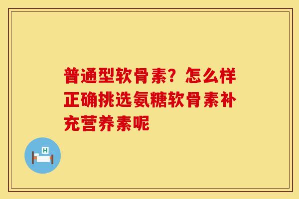 普通型软骨素？怎么样正确挑选氨糖软骨素补充营养素呢