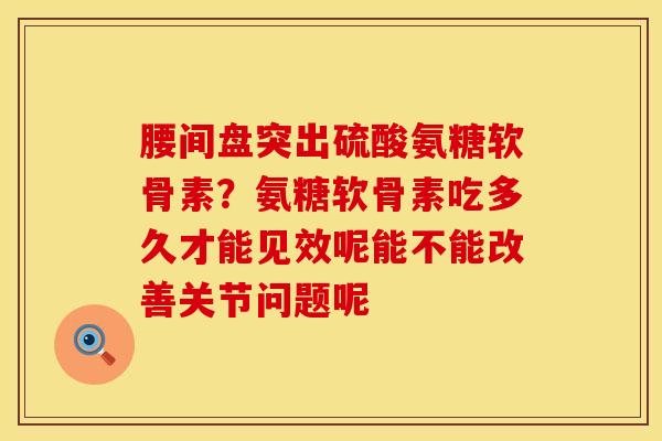 腰间盘突出硫酸氨糖软骨素？氨糖软骨素吃多久才能见效呢能不能改善关节问题呢