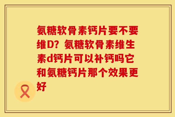 氨糖软骨素钙片要不要维D？氨糖软骨素维生素d钙片可以补钙吗它和氨糖钙片那个效果更好