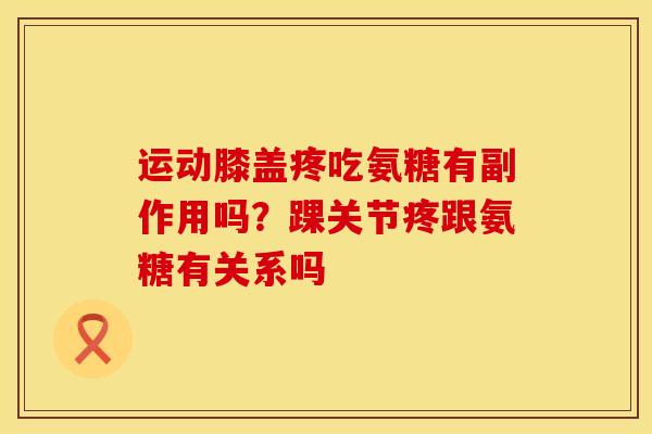 运动膝盖疼吃氨糖有副作用吗？踝关节疼跟氨糖有关系吗