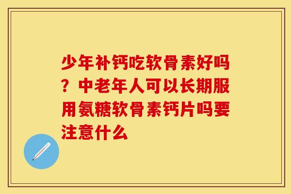 少年补钙吃软骨素好吗？中老年人可以长期服用氨糖软骨素钙片吗要注意什么