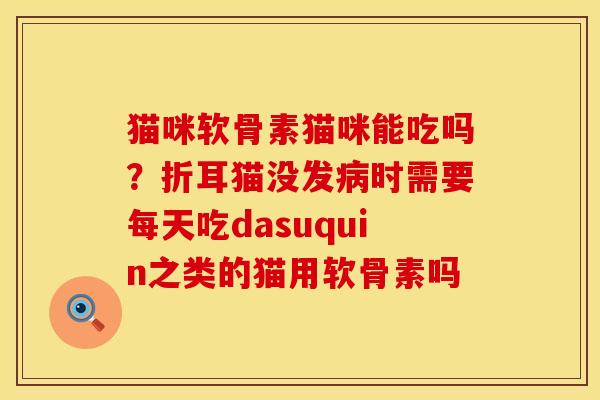 猫咪软骨素猫咪能吃吗?折耳猫没发时需要每天吃dasuquin之类的猫用软骨素吗 猫咪软骨素猫咪能吃吗?折耳猫没发时需要每天吃dasuquin之类的猫用软骨素吗