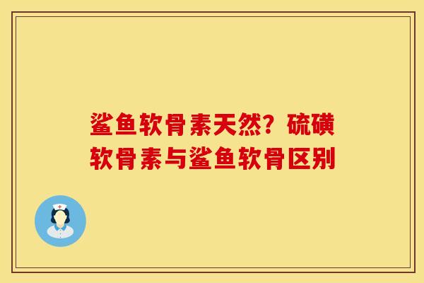 鲨鱼软骨素天然？硫磺软骨素与鲨鱼软骨区别