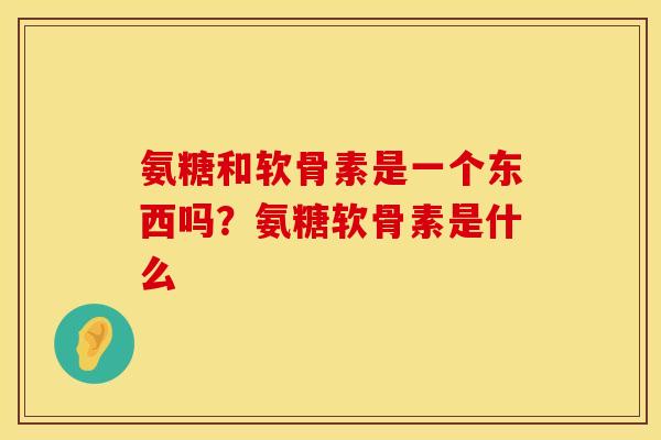 氨糖和软骨素是一个东西吗？氨糖软骨素是什么