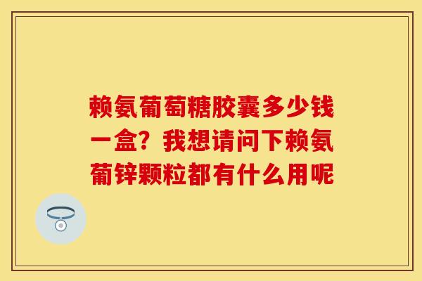 赖氨葡萄糖胶囊多少钱一盒？我想请问下赖氨葡锌颗粒都有什么用呢