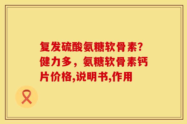 复发硫酸氨糖软骨素？健力多，氨糖软骨素钙片价格,说明书,作用
