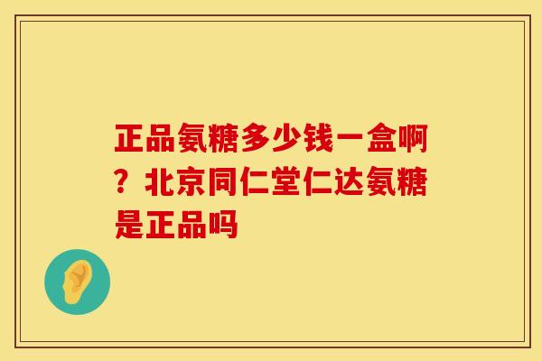 正品氨糖多少钱一盒啊？北京同仁堂仁达氨糖是正品吗