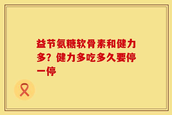 益节氨糖软骨素和健力多？健力多吃多久要停一停