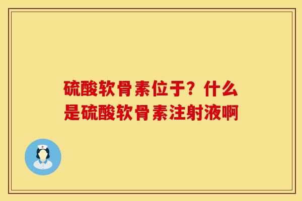 硫酸软骨素位于？什么是硫酸软骨素注射液啊