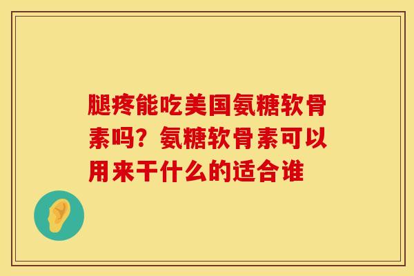 腿疼能吃美国氨糖软骨素吗？氨糖软骨素可以用来干什么的适合谁