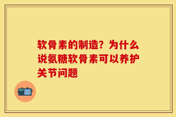 软骨素的制造？为什么说氨糖软骨素可以养护关节问题