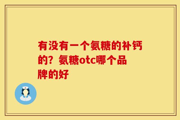有没有一个氨糖的补钙的？氨糖otc哪个品牌的好