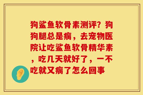 狗鲨鱼软骨素测评？狗狗腿总是瘸，去宠物医院让吃鲨鱼软骨精华素，吃几天就好了，一不吃就又瘸了怎么回事