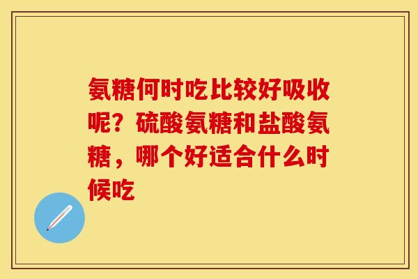 氨糖何时吃比较好吸收呢？硫酸氨糖和盐酸氨糖，哪个好适合什么时候吃