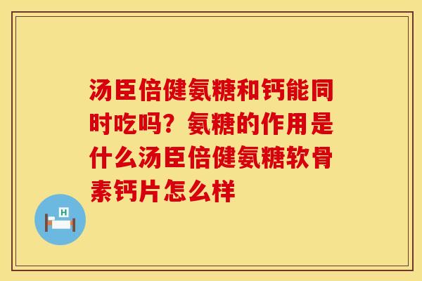 汤臣倍健氨糖和钙能同时吃吗？氨糖的作用是什么汤臣倍健氨糖软骨素钙片怎么样