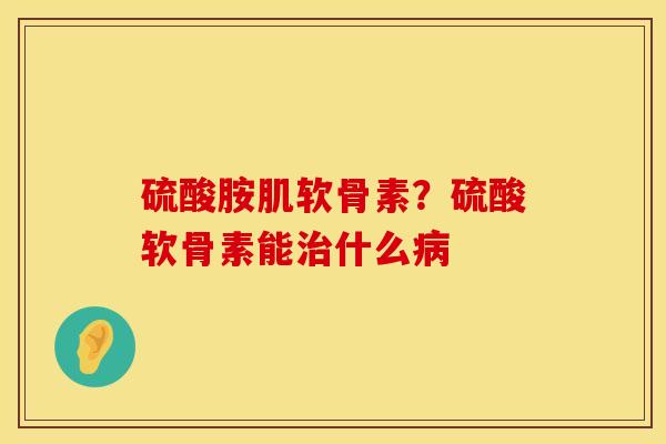 硫酸胺肌软骨素？硫酸软骨素能治什么病