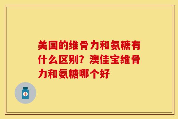 美国的维骨力和氨糖有什么区别？澳佳宝维骨力和氨糖哪个好